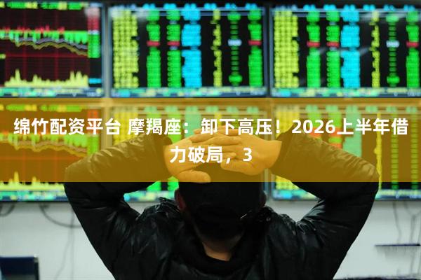綿竹配資平臺 摩羯座：卸下高壓！2026上半年借力破局，3