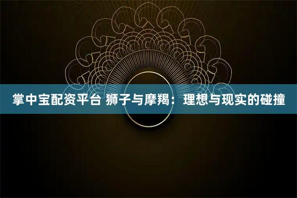 掌中寶配資平臺 獅子與摩羯：理想與現實的碰撞
