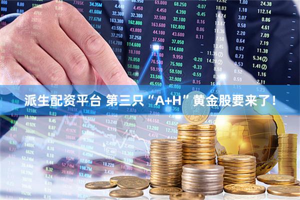 派生配資平臺(tái) 第三只“A+H”黃金股要來(lái)了！