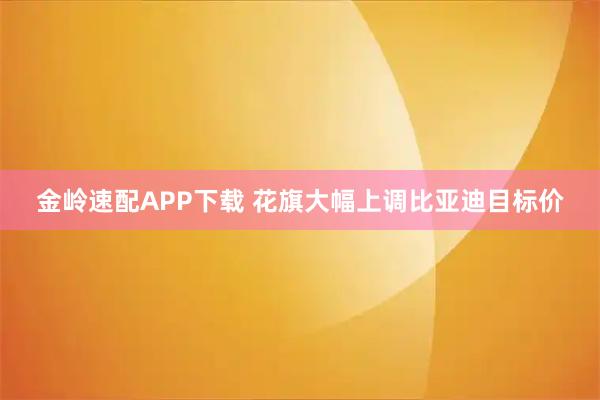 金嶺速配APP下載 花旗大幅上調比亞迪目標價