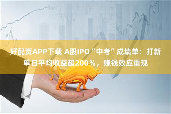 好配資APP下載 A股IPO“中考”成績單：打新單日平均收益超200％，賺錢效應重現