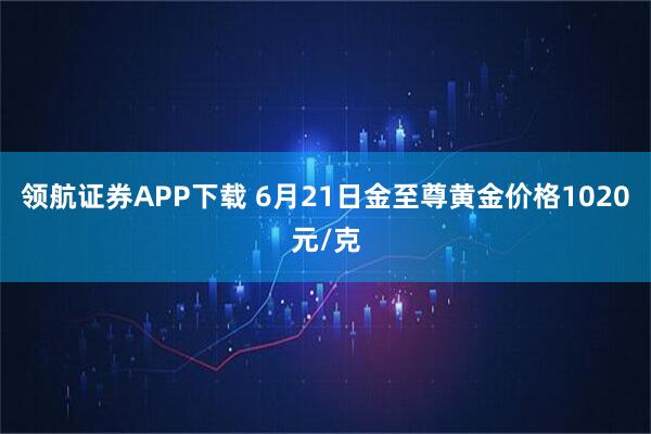 領航證券APP下載 6月21日金至尊黃金價格1020元/克