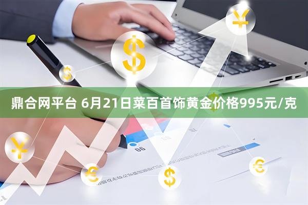 鼎合網平臺 6月21日菜百首飾黃金價格995元/克