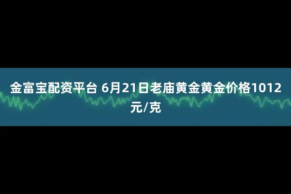 金富寶配資平臺 6月21日老廟黃金黃金價格1012元/克
