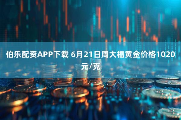 伯樂配資APP下載 6月21日周大福黃金價格1020元/克