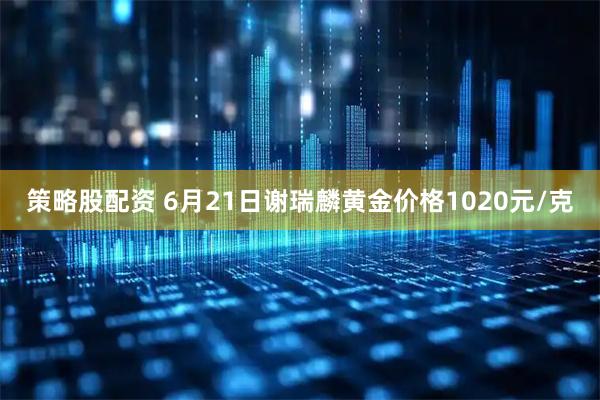 策略股配資 6月21日謝瑞麟黃金價格1020元/克