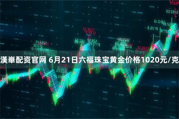 漢崋配資官網 6月21日六福珠寶黃金價格1020元/克