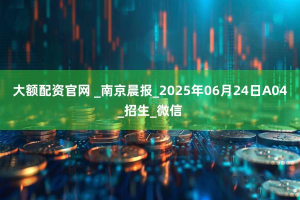 大額配資官網 _南京晨報_2025年06月24日A04_招生_微信