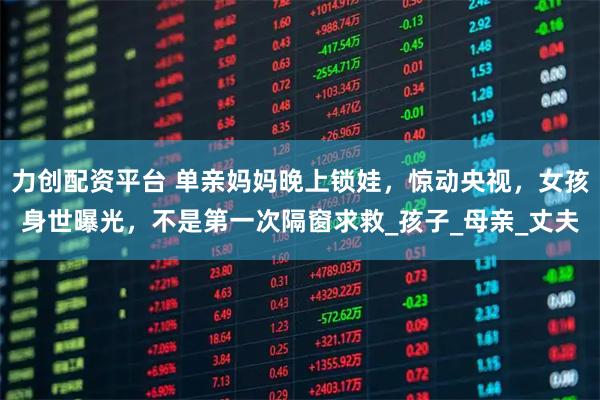 力創配資平臺 單親媽媽晚上鎖娃，驚動央視，女孩身世曝光，不是第一次隔窗求救_孩子_母親_丈夫