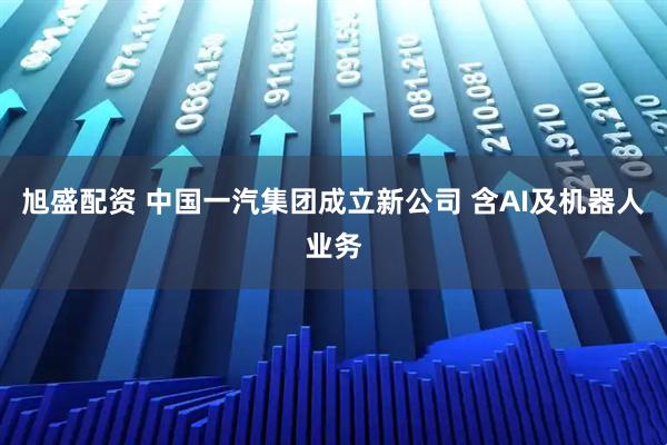 旭盛配資 中國一汽集團(tuán)成立新公司 含AI及機(jī)器人業(yè)務(wù)
