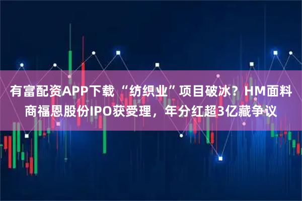 有富配資APP下載 “紡織業”項目破冰？HM面料商福恩股份IPO獲受理，年分紅超3億藏爭議