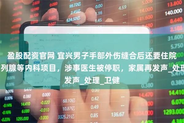 盈股配資官網(wǎng) 宜興男子手部外傷縫合后還要住院檢查前列腺等內(nèi)科項(xiàng)目，涉事醫(yī)生被停職，家屬再發(fā)聲_處理_衛(wèi)健