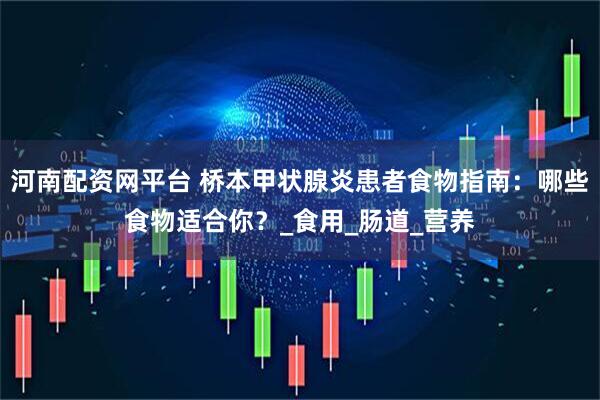 河南配資網平臺 橋本甲狀腺炎患者食物指南：哪些食物適合你？_食用_腸道_營養