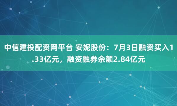 中信建投配資網平臺 安妮股份：7月3日融資買入1.33億元，融資融券余額2.84億元