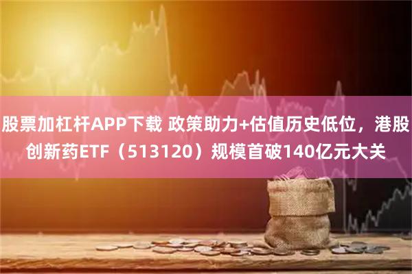 股票加杠桿APP下載 政策助力+估值歷史低位，港股創新藥ETF（513120）規模首破140億元大關
