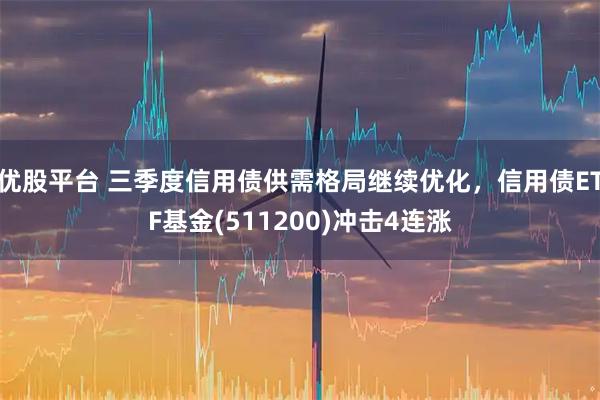優股平臺 三季度信用債供需格局繼續優化，信用債ETF基金(511200)沖擊4連漲