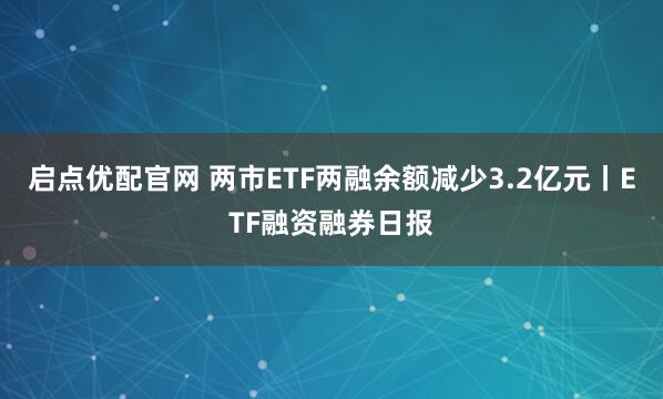 啟點優配官網 兩市ETF兩融余額減少3.2億元丨ETF融資融券日報