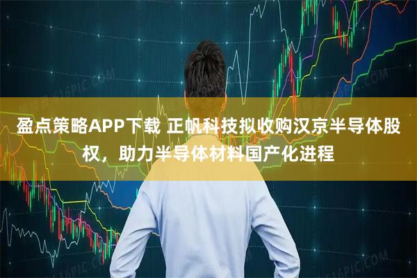 盈點策略APP下載 正帆科技擬收購漢京半導體股權，助力半導體材料國產化進程