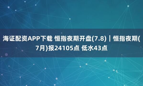 海證配資APP下載 恒指夜期開盤(7.8)︱恒指夜期(7月)報24105點 低水43點