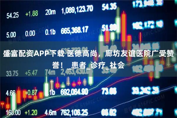 盛富配資APP下載 醫(yī)德高尚，廊坊友誼醫(yī)院廣受贊譽(yù)！_患者_(dá)診療_社會(huì)