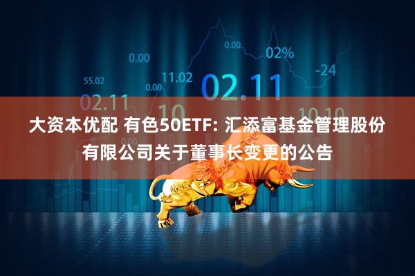大資本優(yōu)配 有色50ETF: 匯添富基金管理股份有限公司關(guān)于董事長(zhǎng)變更的公告