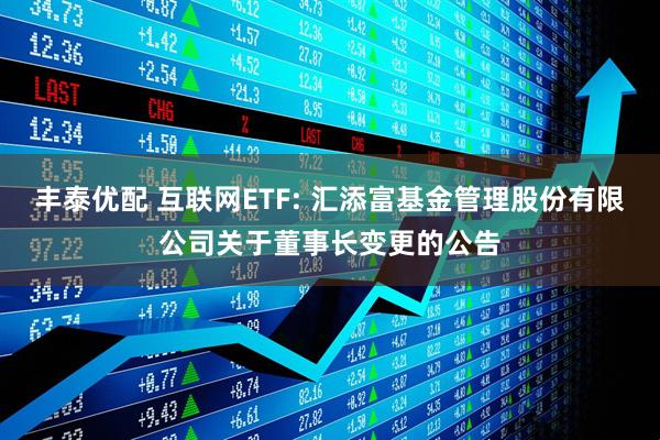 豐泰優(yōu)配 互聯(lián)網(wǎng)ETF: 匯添富基金管理股份有限公司關(guān)于董事長(zhǎng)變更的公告