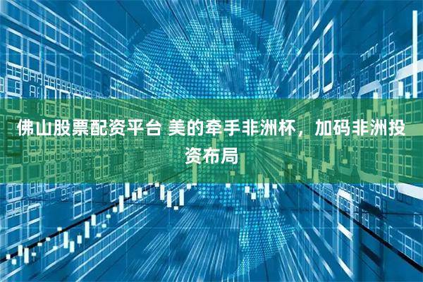 佛山股票配資平臺 美的牽手非洲杯，加碼非洲投資布局