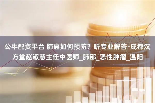 公牛配資平臺 肺癌如何預防？聽專業解答-成都漢方堂趙淑慧主任中醫師_肺部_惡性腫瘤_溫陽