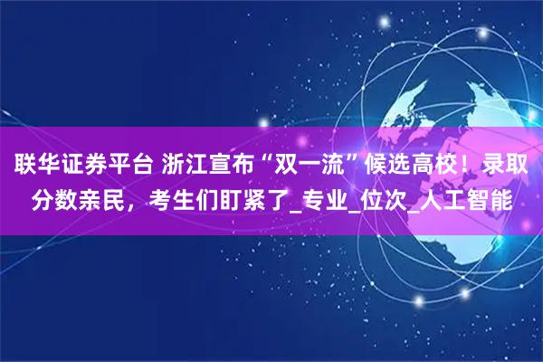 聯華證券平臺 浙江宣布“雙一流”候選高校！錄取分數親民，考生們盯緊了_專業_位次_人工智能