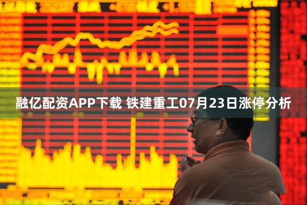 融億配資APP下載 鐵建重工07月23日漲停分析