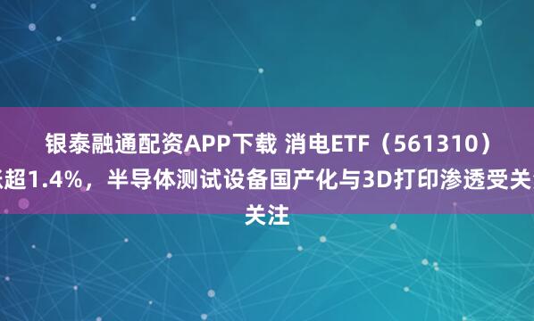 銀泰融通配資APP下載 消電ETF（561310）漲超1.4%，半導(dǎo)體測試設(shè)備國產(chǎn)化與3D打印滲透受關(guān)注