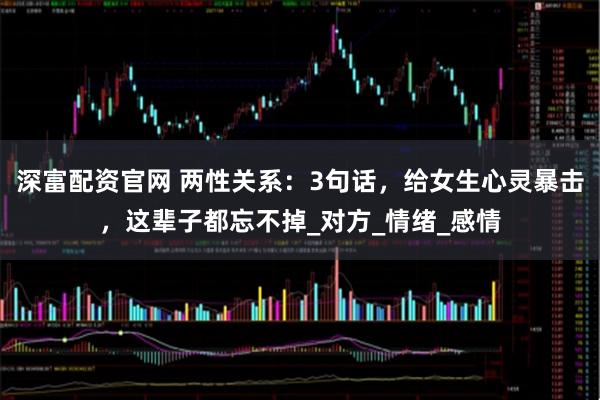 深富配資官網(wǎng) 兩性關(guān)系：3句話，給女生心靈暴擊，這輩子都忘不掉_對(duì)方_情緒_感情