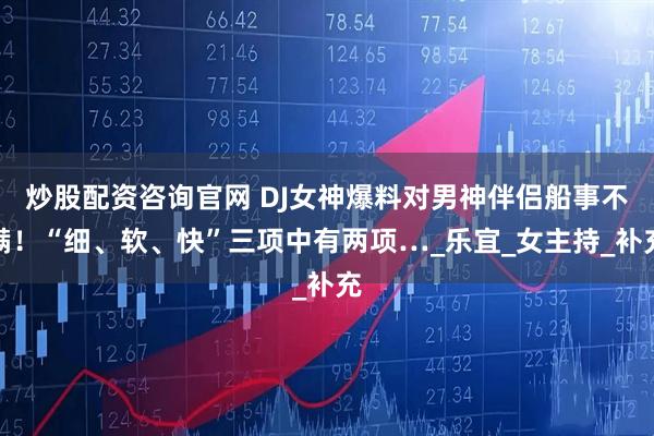 炒股配資咨詢官網(wǎng) DJ女神爆料對(duì)男神伴侶船事不滿！“細(xì)、軟、快”三項(xiàng)中有兩項(xiàng)…_樂宜_女主持_補(bǔ)充