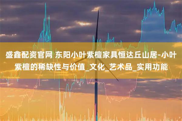 盛鑫配資官網(wǎng) 東陽小葉紫檀家具恒達(dá)丘山居-小葉紫檀的稀缺性與價(jià)值_文化_藝術(shù)品_實(shí)用功能