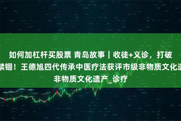 如何加杠桿買股票 青島故事｜收徒+義診，打破“祖傳”禁錮！王德旭四代傳承中醫療法獲評市級非物質文化遺產_診療