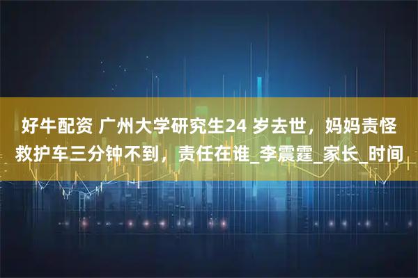 好牛配資 廣州大學研究生24 歲去世，媽媽責怪救護車三分鐘不到，責任在誰_李震霆_家長_時間