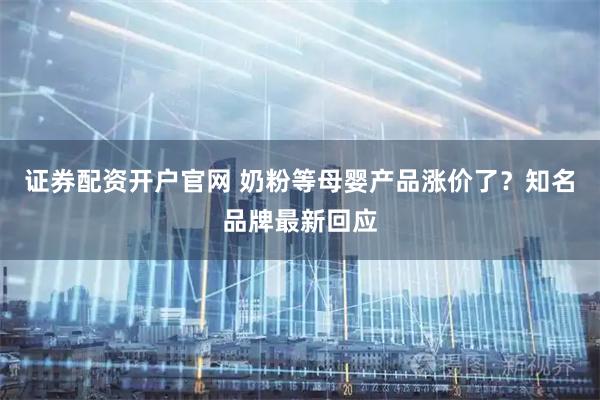 證券配資開戶官網 奶粉等母嬰產品漲價了？知名品牌最新回應