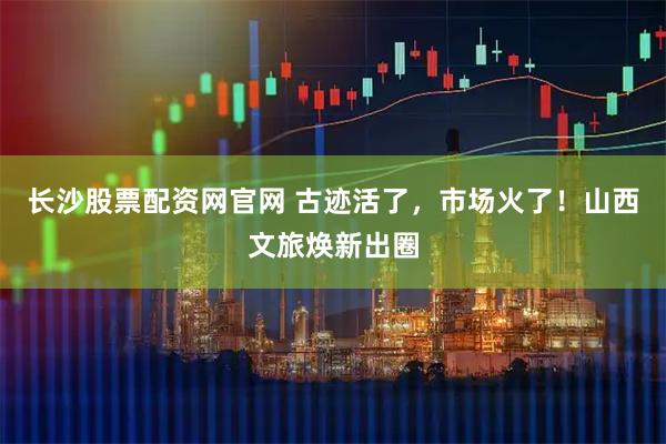 長沙股票配資網官網 古跡活了，市場火了！山西文旅煥新出圈