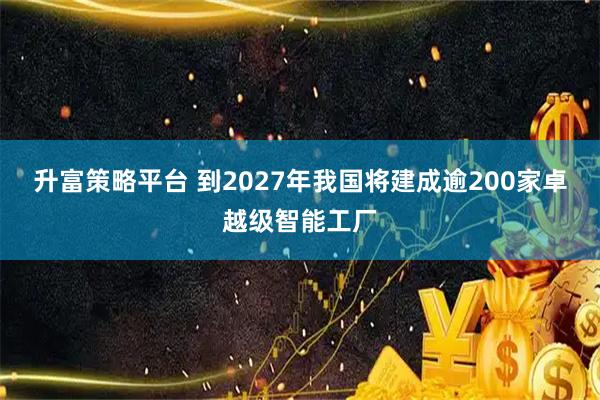 升富策略平臺 到2027年我國將建成逾200家卓越級智能工廠