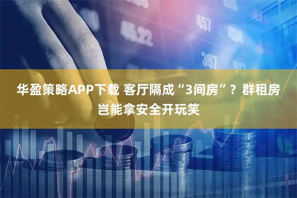華盈策略APP下載 客廳隔成“3間房”？群租房豈能拿安全開玩笑