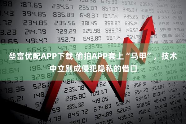 壘富優配APP下載 偷拍APP套上“馬甲”，技術中立別成侵犯隱私的借口