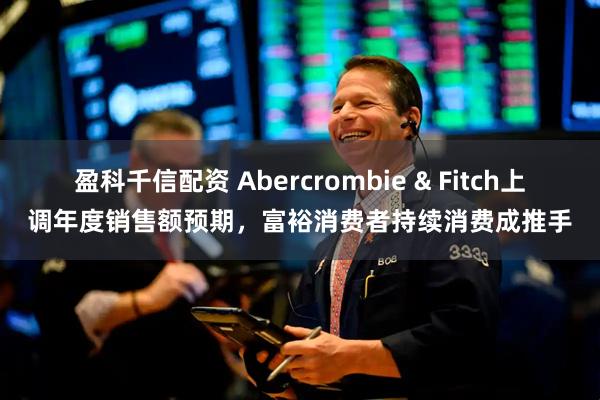 盈科千信配資 Abercrombie & Fitch上調(diào)年度銷售額預期，富裕消費者持續(xù)消費成推手