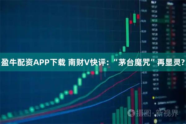 盈牛配資APP下載 南財V快評: “茅臺魔咒”再顯靈?