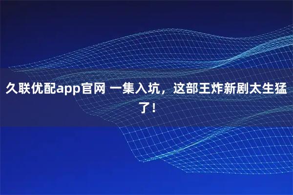 久聯優配app官網 一集入坑，這部王炸新劇太生猛了！