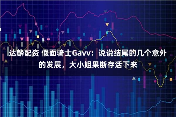 達麟配資 假面騎士Gavv：說說結尾的幾個意外的發展，大小姐果斷存活下來