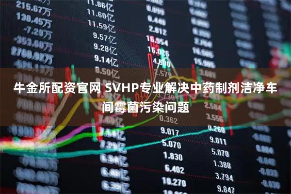 牛金所配資官網 SVHP專業解決中藥制劑潔凈車間霉菌污染問題
