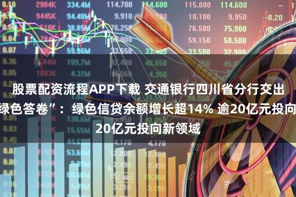 股票配資流程APP下載 交通銀行四川省分行交出中期“綠色答卷”：綠色信貸余額增長(zhǎng)超14% 逾20億元投向新領(lǐng)域